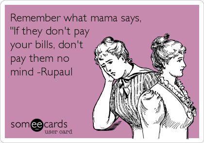 Remember what mama says,
"If they don't pay
your bills, don't
pay them no
mind -Rupaul