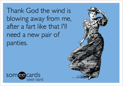 Thank God the wind is
blowing away from me,
after a fart like that I'll
need a new pair of
panties.
