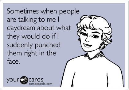 Sometimes when people
are talking to me I
daydream about what
they would do if I
suddenly punched
them right in the
face.