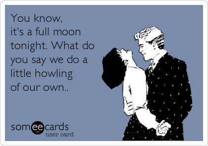You know, 
it's a full moon 
tonight. What do
you say we do a
little howling 
of our own..