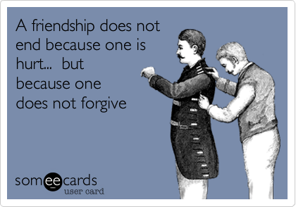 A friendship does not
end because one is
hurt...  but
because one
does not forgive 