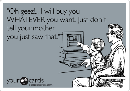 "Oh geez!... I will buy you WHATEVER you want. Just don't tell your mother 
you just saw that."