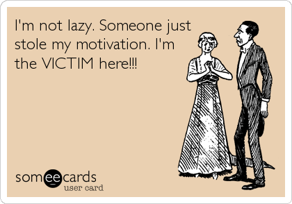 I'm not lazy. Someone juststole my motivation. I'mthe VICTIM here!!!