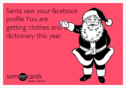 Santa saw your facebook
profile.You are
getting clothes and a
dictionary this year.