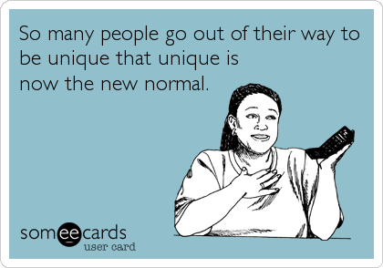 So many people go out of their way to
be unique that unique is
now the new normal.