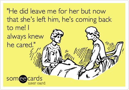 "He did leave me for her but now that she's left him, he's coming back to me! I
always knew
he cared."