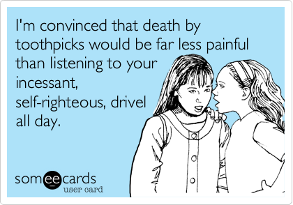 I'm convinced that death by toothpicks would be far less painfull than listening to your
incessant, 
self-righteous, drivel
all day.
