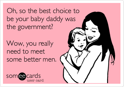 Oh, so the best choice to
be your baby daddy was
the government?

Wow, you really
need to meet
some better men.