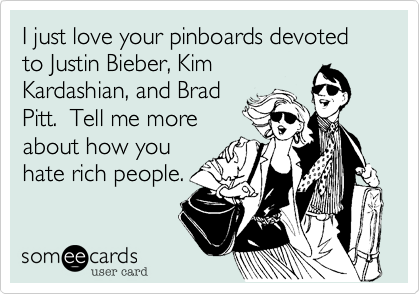 I just love your pinboards devoted to Justin Bieber, Kim
Kardashian, and Brad
Pitt.  Tell me more
about how you
hate rich people.
 