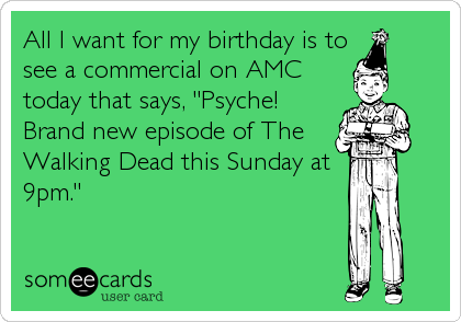 All I want for my birthday is to
see a commercial on AMC
today that says, "Psyche!
Brand new episode of The
Walking Dead this Sunday at
9pm."