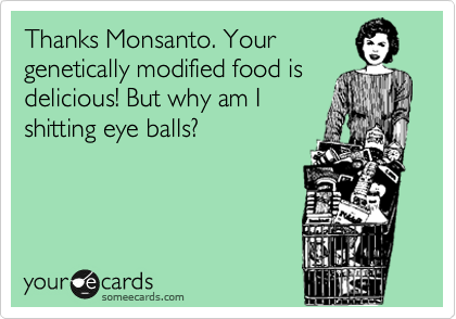 Thanks Monsanto. Your
genetically modified food is
delicious! But why am I
shitting eye balls?