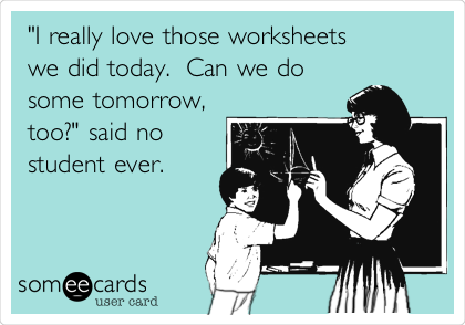 "I really love those worksheets 
we did today.  Can we do
some tomorrow,
too?" said no
student ever.
