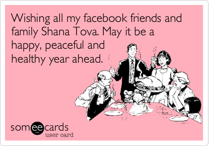 Wishing all my facebook friends and family Shana Tova. May it be happy, peaceful and
healthy year ahead. 