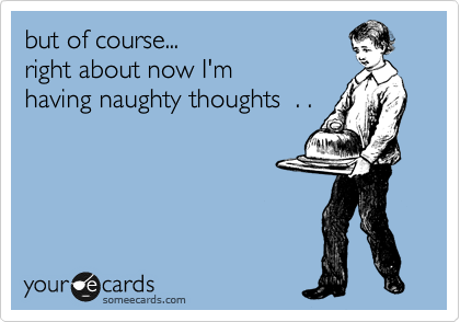 but of course... 
right about now I'm
having naughty thoughts  . .
