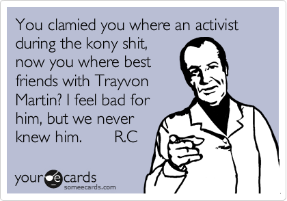 You clamied you where an activist during the kony shit,
now you where best
friends with Trayvon
Martin? I feel bad for
him, but we never
knew him.       R.C