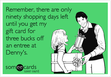 Remember%2C there are only
ninety shopping days left
until you get my
gift card for
three bucks off
an entree at
Denny's.