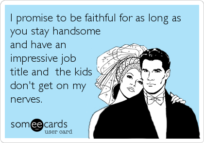 I promise to be faithful for as long as
you stay handsome
and have an
impressive job
title and  the kids
don't get on my
nerves.
