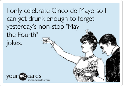 I only celebrate Cinco de Mayo so I can get drunk enough to forget yesterday's non-stop "May
the Fourth"
jokes. 