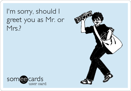 I'm sorry, should Igreet you as Mr. orMrs.?