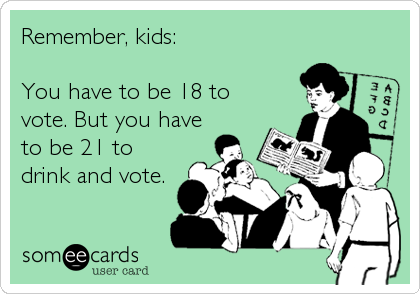 Remember, kids:

You have to be 18 to
vote. But you have
to be 21 to
drink and vote.