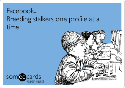Facebook... 
Breeding stalkers one profile at a time