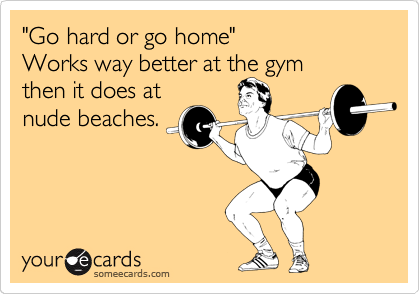 "Go hard or go home" Works way better at the gym then it does at nude