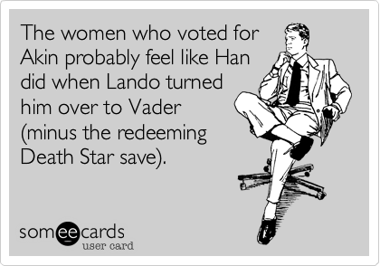 The women who voted for
Akin probably feel like Han
did when Lando turned
him over to Vader  
(minus the redeeming
Death Star save).