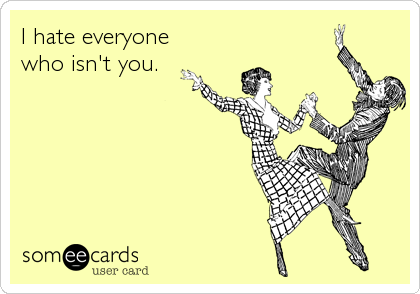 I hate everyone
who isn't you.