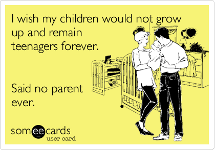 I wish my children would not grow up and remain
teenagers forever.


Said no parent
ever. 