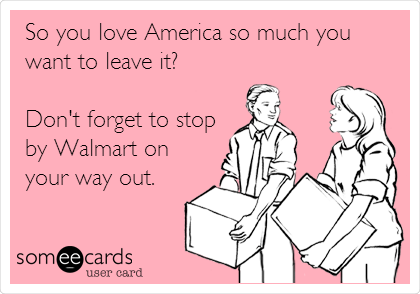 So you love America so much you
want to leave it?

Don't forget to stop
by Walmart on
your way out.