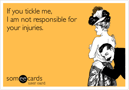 If you tickle me,
I am not responsible for
your injuries.