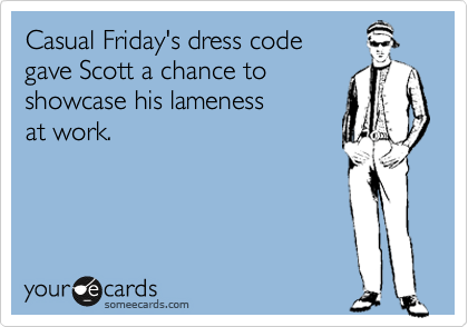 Casual Friday's dress code 
gave Scott a chance to 
showcase his lameness
at work.