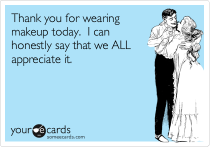 Thank you for wearing
makeup today.  I can
honestly say that we ALL
appreciate it.