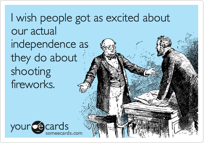 I wish people got as excited about our actual
independence as
they do about
shooting 
fireworks.