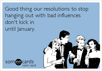 Good thing our resolutions to stop
hanging out with bad influences
don't kick in
until January.