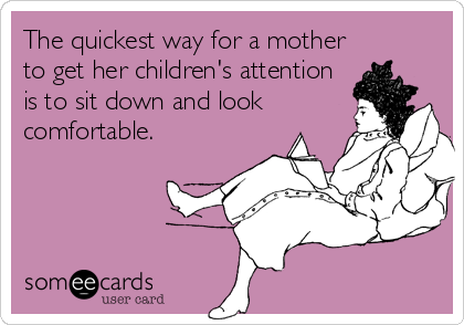 The quickest way for a mother
to get her children's attention
is to sit down and look
comfortable.