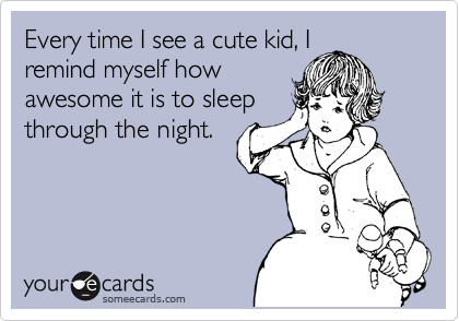 Every time I see a cute kid, I
remind myself how
awesome it is to sleep
through the night.