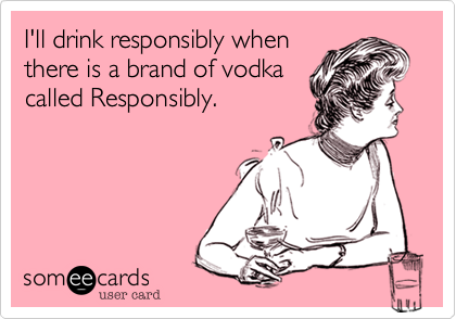 I'll drink responsibly when
there is a brand of vodka
called Responsibly.