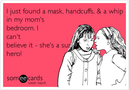 I just found a mask, handcuffs, & a whip
in my mom's
bedroom. I
can't
believe it - she's a super
hero!