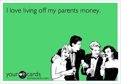 I love living off my parents money. 