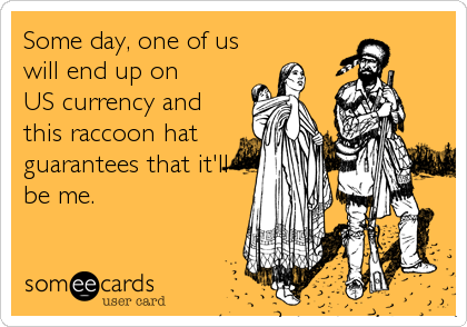 Some day, one of us
will end up on 
US currency and
this raccoon hat
guarantees that it'll
be me.