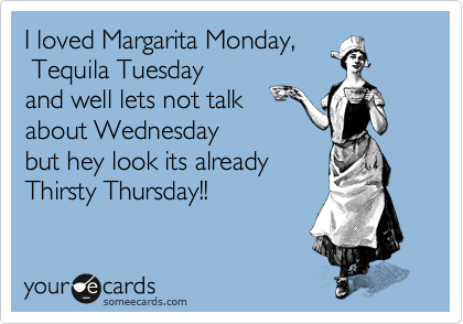 I loved Margarita Monday, 
 Tequila Tuesday 
and well lets not talk
about Wednesday 
but hey look its already 
Thirsty Thursday!!
