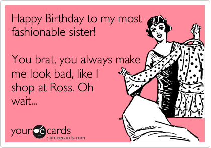 Happy Birthday to my most
fashionable sister! 

You brat, you always make
me look bad, like I
shop at Ross. Oh
wait...