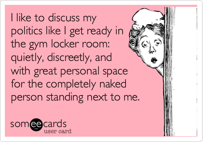 I like to discuss my
politics like I get ready in
the gym locker room%3A
quietly%2C discreetly%2C and
with great personal space
for the completely naked
person standing next to me.