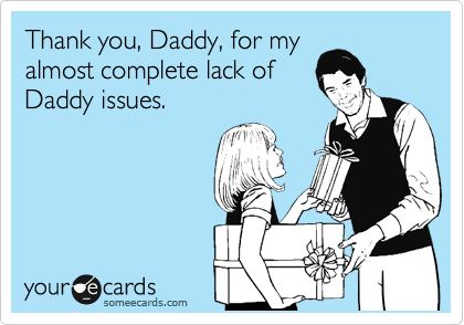 Thank you, Daddy, for my
almost complete lack of
Daddy issues.