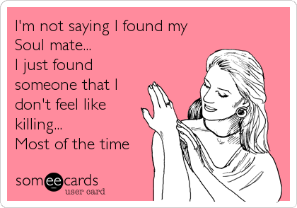 I'm not saying I found my
Soul mate...
I just found
someone that I
don't feel like
killing...
Most of the time