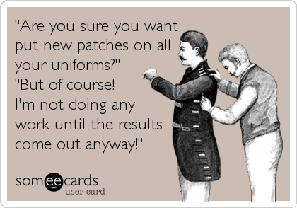"Are you sure you wantput new patches on allyour uniforms?" "But of course! I'm not doing anywork until the resultscome out anyway!"