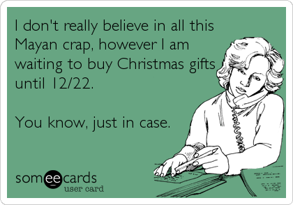 I don't really believe in all this
Mayan crap, however I am
waiting to buy Christmas gifts
until 12/22.

You know, just in case.