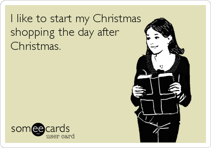 I like to start my Christmas 
shopping the day after
Christmas.