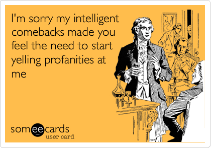 I'm sorry my intelligent
comebacks made you
feel the need to start
yelling profanities at
me